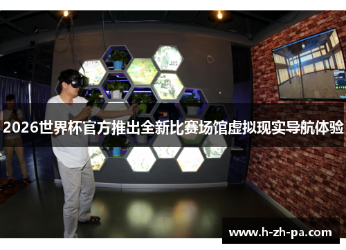 2026世界杯官方推出全新比赛场馆虚拟现实导航体验