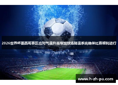 2026世界杯墨西哥赛区应对气温升高增加球场降温系统确保比赛顺利进行