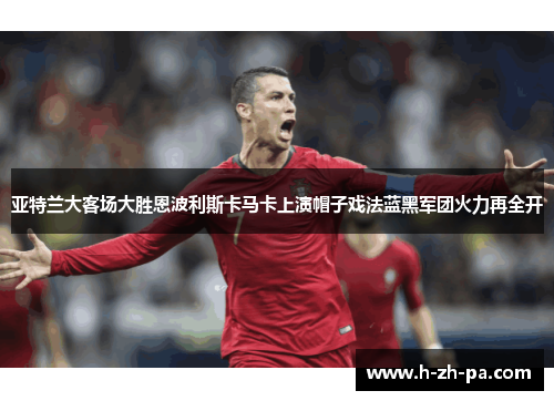 亚特兰大客场大胜恩波利斯卡马卡上演帽子戏法蓝黑军团火力再全开