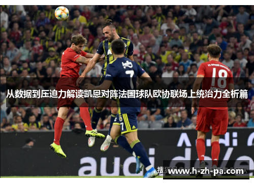 从数据到压迫力解读凯恩对阵法国球队欧协联场上统治力全析篇