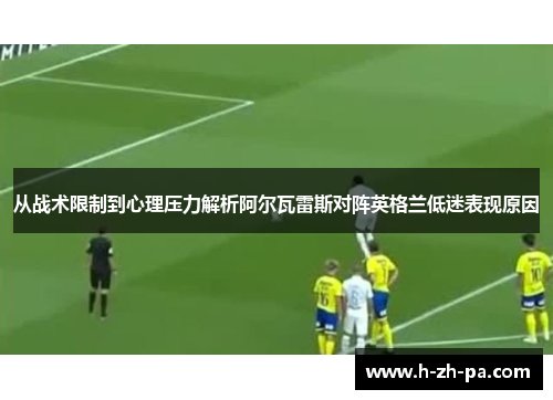 从战术限制到心理压力解析阿尔瓦雷斯对阵英格兰低迷表现原因