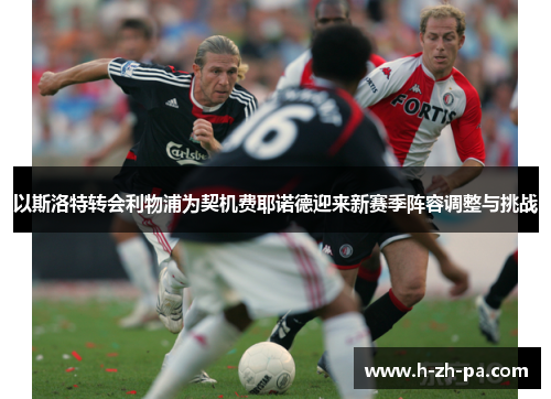 以斯洛特转会利物浦为契机费耶诺德迎来新赛季阵容调整与挑战