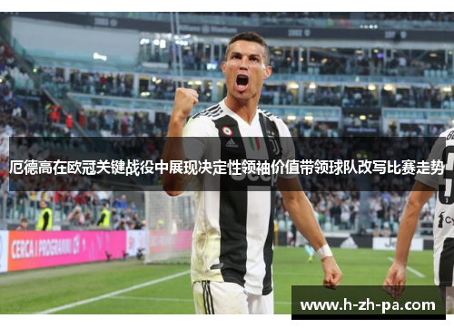 厄德高在欧冠关键战役中展现决定性领袖价值带领球队改写比赛走势