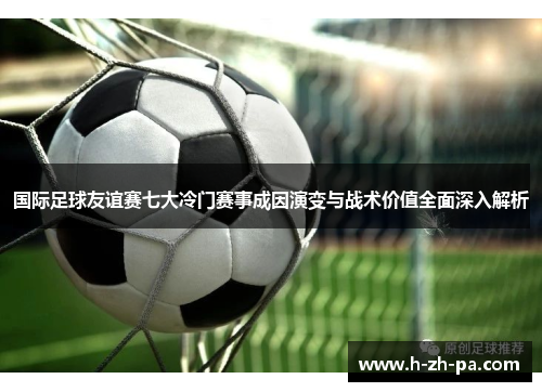国际足球友谊赛七大冷门赛事成因演变与战术价值全面深入解析