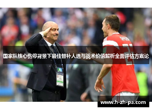 国家队核心伤停背景下最佳替补人选与战术价值解析全面评估方案论