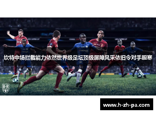 坎特中场拦截能力依然世界级足坛顶级屏障风采依旧令对手胆寒