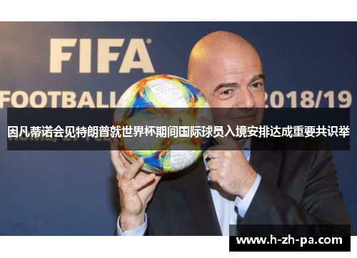 因凡蒂诺会见特朗普就世界杯期间国际球员入境安排达成重要共识举