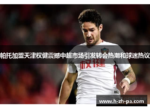 帕托加盟天津权健震撼中超市场引发转会热潮和球迷热议