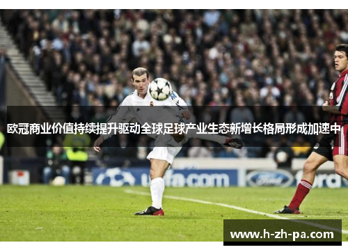 欧冠商业价值持续提升驱动全球足球产业生态新增长格局形成加速中