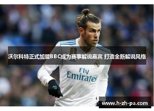 沃尔科特正式加盟BBC成为赛事解说嘉宾 打造全新解说风格