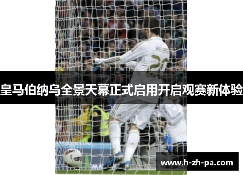 皇马伯纳乌全景天幕正式启用开启观赛新体验