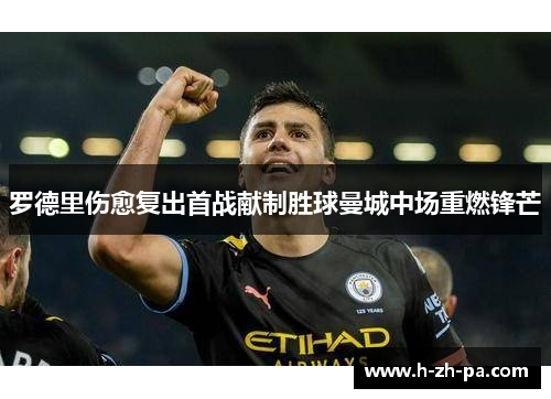 罗德里伤愈复出首战献制胜球曼城中场重燃锋芒