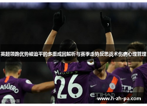 英超领跑优势被追平的多重成因解析与赛季走势反思战术伤病心理管理