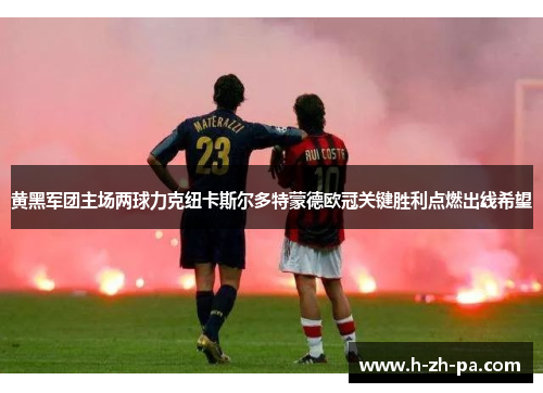 黄黑军团主场两球力克纽卡斯尔多特蒙德欧冠关键胜利点燃出线希望