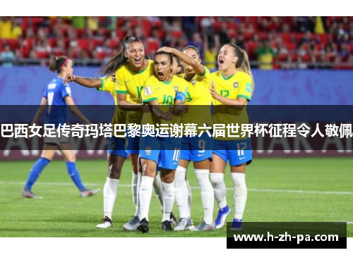 巴西女足传奇玛塔巴黎奥运谢幕六届世界杯征程令人敬佩 巴西女足传奇玛塔巴黎奥运谢幕六届世界杯征程令人敬佩