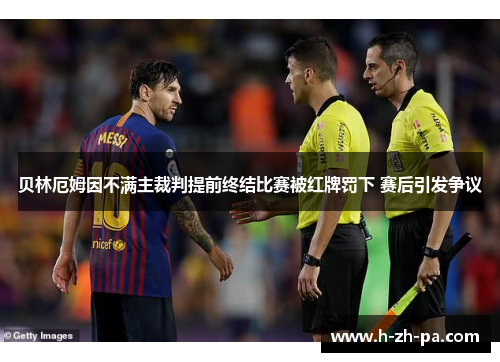 贝林厄姆因不满主裁判提前终结比赛被红牌罚下 赛后引发争议 贝林厄姆因不满主裁判提前终结比赛被红牌罚下 赛后引发争议