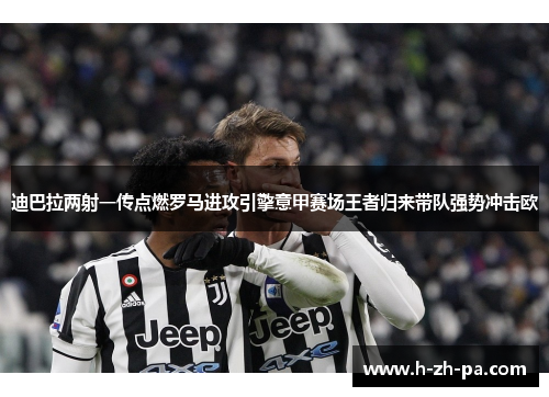 迪巴拉两射一传点燃罗马进攻引擎意甲赛场王者归来带队强势冲击欧 迪巴拉两射一传点燃罗马进攻引擎意甲赛场王者归来带队强势冲击欧