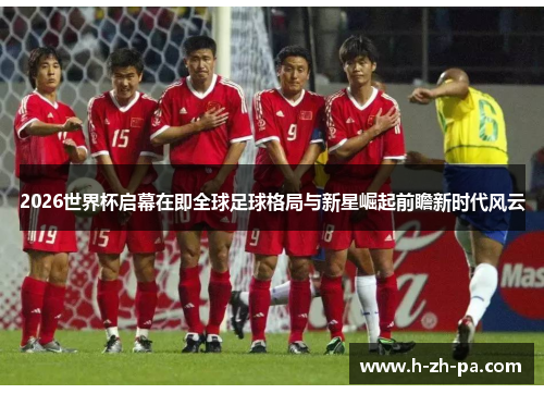 2026世界杯启幕在即全球足球格局与新星崛起前瞻新时代风云 2026世界杯启幕在即全球足球格局与新星崛起前瞻新时代风云
