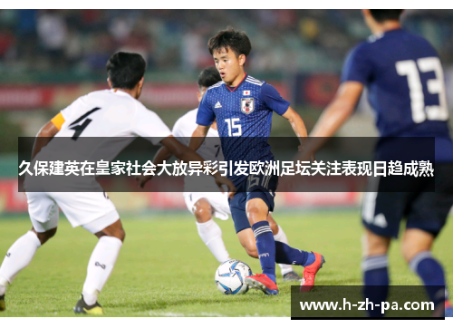 久保建英在皇家社会大放异彩引发欧洲足坛关注表现日趋成熟