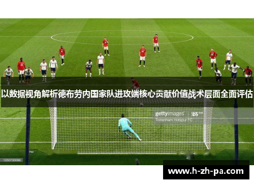 以数据视角解析德布劳内国家队进攻端核心贡献价值战术层面全面评估 以数据视角解析德布劳内国家队进攻端核心贡献价值战术层面全面评估