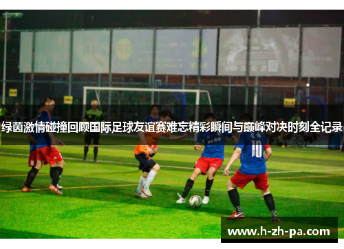 绿茵激情碰撞回顾国际足球友谊赛难忘精彩瞬间与巅峰对决时刻全记录